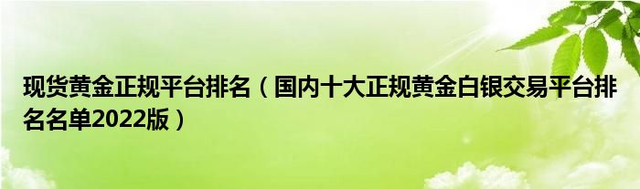 现货黄金正规平台排名（国内十大正规黄金白银交易平台排名名单2022版）