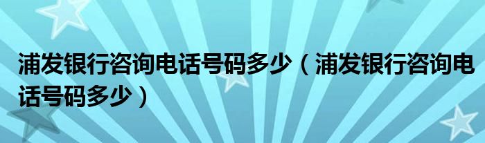 浦发银行咨询电话号码多少（浦发银行咨询电话号码多少）