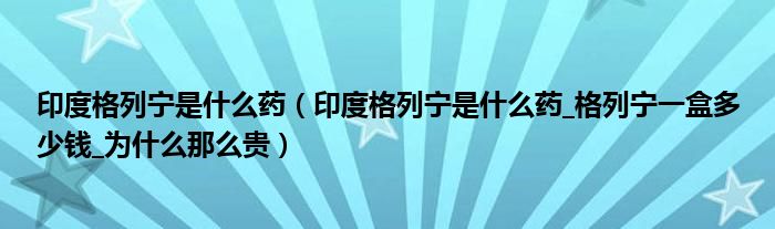 印度格列宁是什么药（印度格列宁是什么药_格列宁一盒多少钱_为什么那么贵）