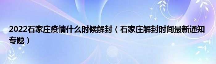 2022石家庄疫情什么时候解封（石家庄解封时间最新通知 专题）