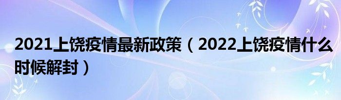 2021上饶疫情最新政策（2022上饶疫情什么时候解封）