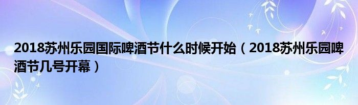 2018苏州乐园国际啤酒节什么时候开始（2018苏州乐园啤酒节几号开幕）