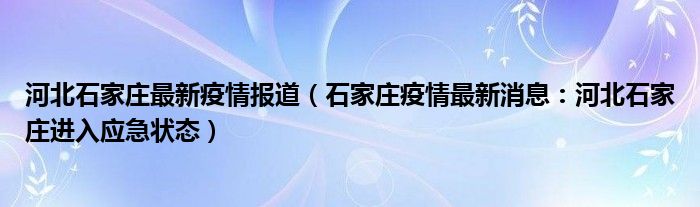 河北石家庄最新疫情报道（石家庄疫情最新消息：河北石家庄进入应急状态）