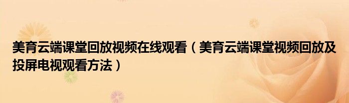 美育云端课堂回放视频在线观看（美育云端课堂视频回放及投屏电视观看方法）