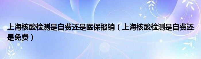 上海核酸检测是自费还是医保报销（上海核酸检测是自费还是免费）