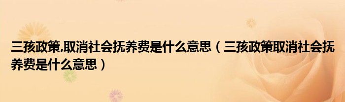 三孩政策,取消社会抚养费是什么意思（三孩政策取消社会抚养费是什么意思）