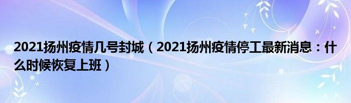 2021扬州疫情几号封城（2021扬州疫情停工最新消息：什么时候恢复上班）