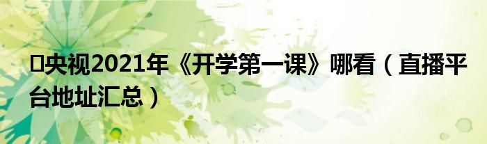 ​央视2021年《开学第一课》哪看（直播平台地址汇总）