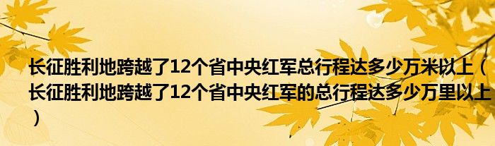 长征胜利地跨越了12个省中央红军总行程达多少万米以上（长征胜利地跨越了12个省中央红军的总行程达多少万里以上）