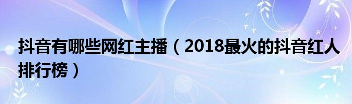 抖音有哪些网红主播（2018最火的抖音红人排行榜）