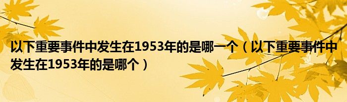 以下重要事件中发生在1953年的是哪一个（以下重要事件中发生在1953年的是哪个）