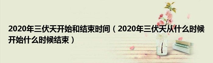 2020年三伏天开始和结束时间（2020年三伏天从什么时候开始什么时候结束）