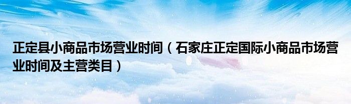 正定县小商品市场营业时间（石家庄正定国际小商品市场营业时间及主营类目）