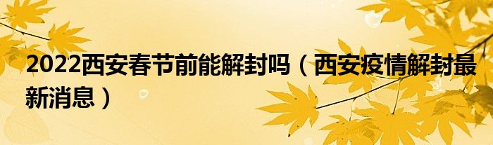 2022西安春节前能解封吗（西安疫情解封最新消息）