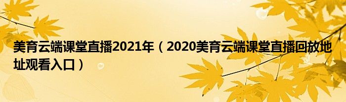 美育云端课堂直播2021年（2020美育云端课堂直播回放地址观看入口）