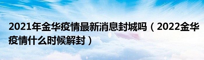 2021年金华疫情最新消息封城吗（2022金华疫情什么时候解封）