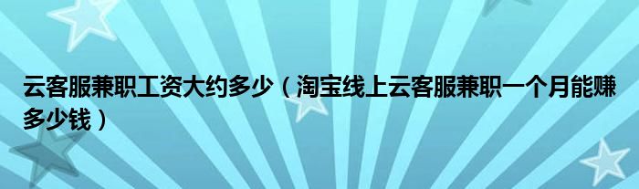 云客服兼职工资大约多少（淘宝线上云客服兼职一个月能赚多少钱）