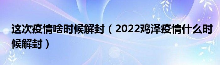 这次疫情啥时候解封（2022鸡泽疫情什么时候解封）