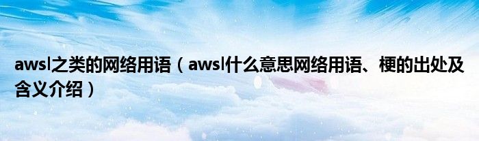 awsl之类的网络用语（awsl什么意思网络用语、梗的出处及含义介绍）