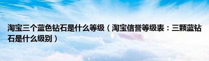 淘宝三个蓝色钻石是什么等级（淘宝信誉等级表：三颗蓝钻石是什么级别）