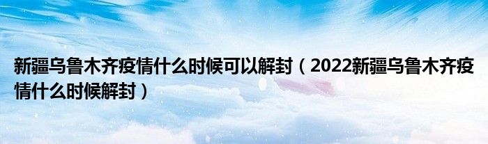 新疆乌鲁木齐疫情什么时候可以解封（2022新疆乌鲁木齐疫情什么时候解封）