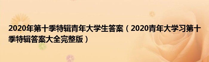 2020年第十季特辑青年大学生答案（2020青年大学习第十季特辑答案大全完整版）