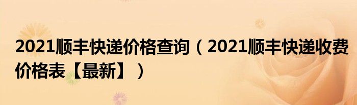 2021顺丰快递价格查询（2021顺丰快递收费价格表【最新】）