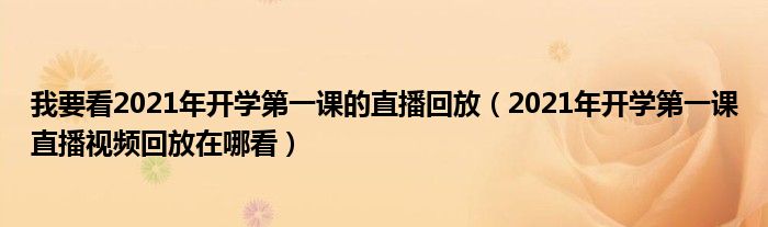 我要看2021年开学第一课的直播回放（2021年开学第一课直播视频回放在哪看）