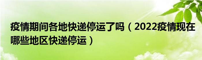 疫情期间各地快递停运了吗（2022疫情现在哪些地区快递停运）