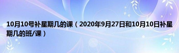 10月10号补星期几的课（2020年9月27日和10月10日补星期几的班/课）