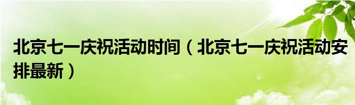 北京七一庆祝活动时间（北京七一庆祝活动安排最新）