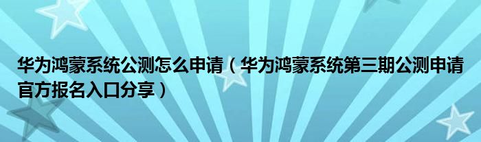 华为鸿蒙系统公测怎么申请（华为鸿蒙系统第三期公测申请官方报名入口分享）