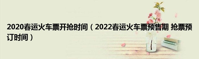 2020春运火车票开抢时间（2022春运火车票预售期 抢票预订时间）