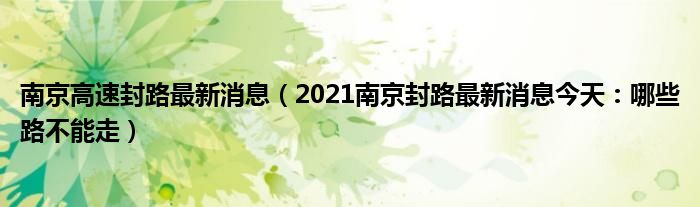 南京高速封路最新消息（2021南京封路最新消息今天：哪些路不能走）