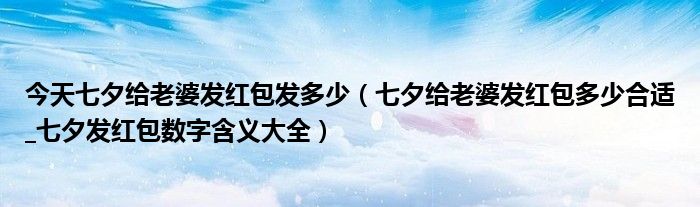 今天七夕给老婆发红包发多少（七夕给老婆发红包多少合适_七夕发红包数字含义大全）