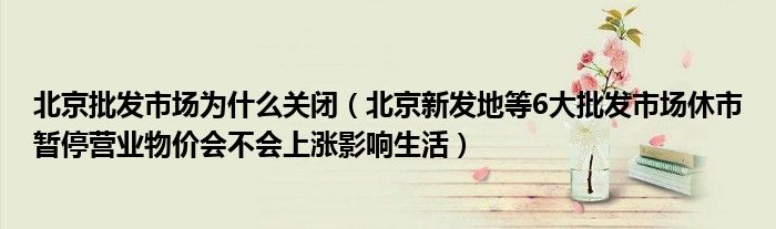 北京批发市场为什么关闭（北京新发地等6大批发市场休市暂停营业物价会不会上涨影响生活）