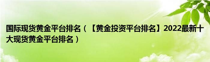 国际现货黄金平台排名（【黄金投资平台排名】2022最新十大现货黄金平台排名）