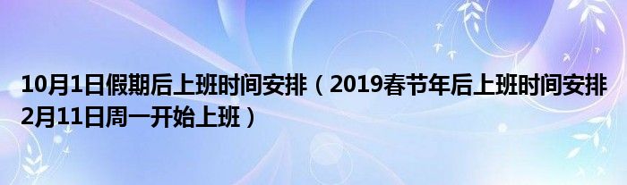 10月1日假期后上班时间安排（2019春节年后上班时间安排2月11日周一开始上班）