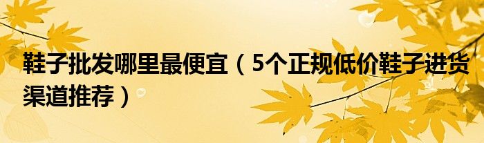 鞋子批发哪里最便宜（5个正规低价鞋子进货渠道推荐）