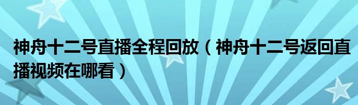 神舟十二号直播全程回放（神舟十二号返回直播视频在哪看）