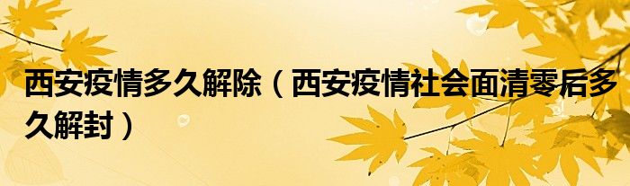 西安疫情多久解除（西安疫情社会面清零后多久解封）