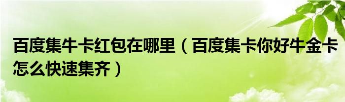 百度集牛卡红包在哪里（百度集卡你好牛金卡怎么快速集齐）