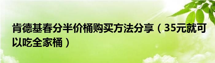 肯德基春分半价桶购买方法分享（35元就可以吃全家桶）