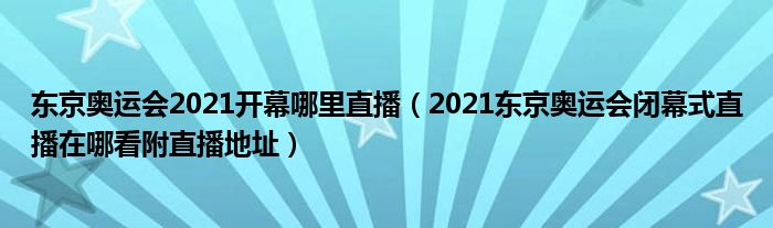 东京奥运会2021开幕哪里直播（2021东京奥运会闭幕式直播在哪看附直播地址）