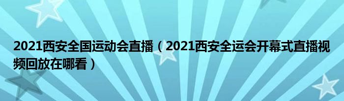 2021西安全国运动会直播（2021西安全运会开幕式直播视频回放在哪看）