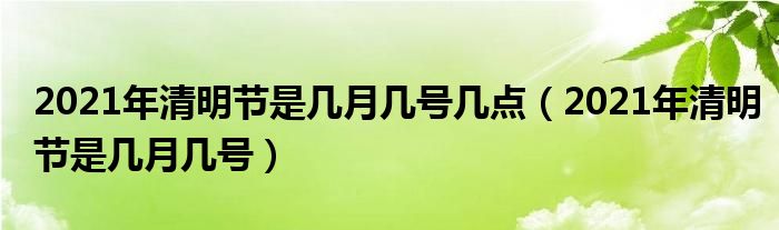 2021年清明节是几月几号几点（2021年清明节是几月几号）