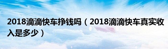 2018滴滴快车挣钱吗（2018滴滴快车真实收入是多少）