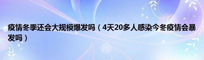 疫情冬季还会大规模爆发吗（4天20多人感染今冬疫情会暴发吗）