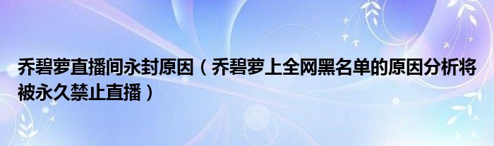 乔碧萝直播间永封原因（乔碧萝上全网黑名单的原因分析将被永久禁止直播）