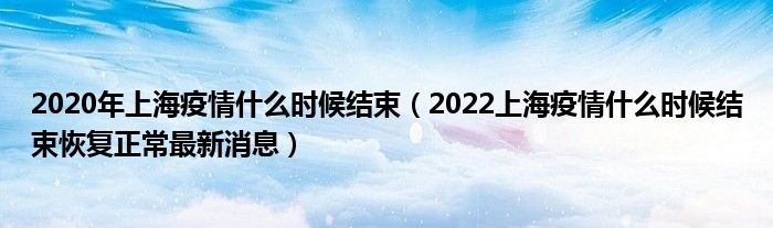 2020年上海疫情什么时候结束（2022上海疫情什么时候结束恢复正常最新消息）